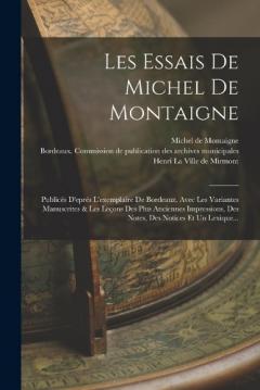 Les Essais De Michel De Montaigne: Publicés D'eprés L'exemplaire De Bordeauz, Avec Les Variantes Manuscrites & Les Leçons Des Plus Anciennes Impressions, Des Notes, Des Notices Et Un Lexique...