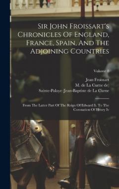 Coperta cărții Sir John Froissart's Chronicles Of England, France, Spain, And The Adjoining Countries: From The Latter Part Of The Reign Of Edward Ii. To The Coronation Of Henry Iv; Volume 8