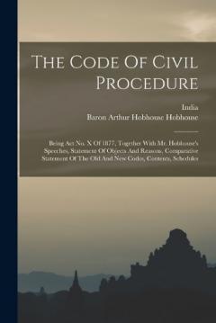 The Code Of Civil Procedure: Being Act No. X Of 1877, Together With Mr. Hobhouse's Speeches, Statement Of Objects And Reasons, Comparative Statement Of The Old And New Codes, Contents, Schedules