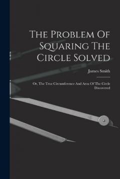 The Problem Of Squaring The Circle Solved: Or, The True Circumference And Area Of The Circle Discovered