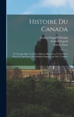 Coperta cărții Histoire Du Canada: Et Voyages Que Les Frères Mineurs Recollects Y Ont Faicts Pour La Conversion Des Infidèles Depuis L'an 1615, Volume 4...