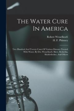 The Water Cure In America: Two Hundred And Twenty Cases Of Various Diseases Treated With Water, By Drs. Wesselhoeft, Shew, Bedortha, Shieferdecker, And Others