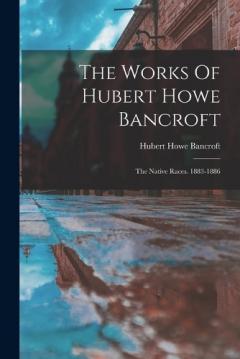 The Works Of Hubert Howe Bancroft: The Native Races. 1883-1886