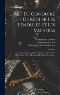 L' Art De Conduire Et De Régler Les Pendules Et Les Montres: À L'usage De Ceux Qui N'ont Aucune Connoissance D'horlogerie. Par M. Ferdinand Berthoud, Horloger...