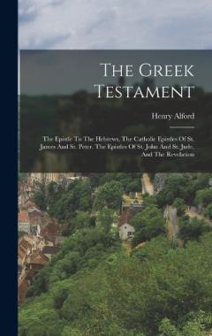 The Greek Testament: The Epistle To The Hebrews, The Catholic Epistles Of St. James And St. Peter. The Epistles Of St. John And St. Jude, And The Revelation
