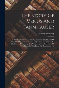 The Story Of Venus And Tannhäuser: In Which Is Set Forth An Exact Account Of The Manner Of State Held By Madam Venus, Goddess And Meretrix, Under The Famous Hörselberg, And Containing The Adventures Of Tannhäuser In That Place, His Repentance, His