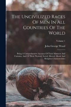 Coperta cărții The Uncivilized Races Of Men In All Countries Of The World: Being A Comprehensive Account Of Their Manners And Customs, And Of Their Physical, Social, Mental, Moral And Religious Characteristics; Volume 1