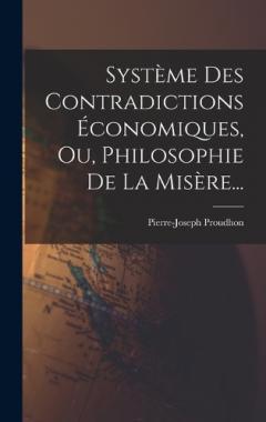 Système Des Contradictions Économiques, Ou, Philosophie De La Misère...