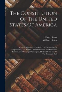 The Constitution Of The United States Of America: With An Alphabetical Analysis, The Declaration Of Independence, The Articles Of Confederation, The Prominent Political Acts Of George Washington, Electoral Votes For All The Presidents And