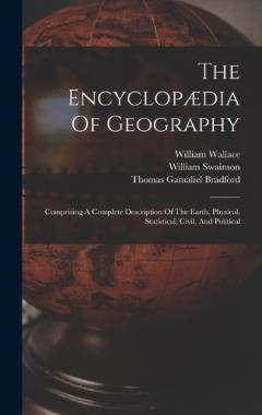 Coperta cărții The Encyclopædia Of Geography: Comprising A Complete Description Of The Earth, Physical, Statistical, Civil, And Political