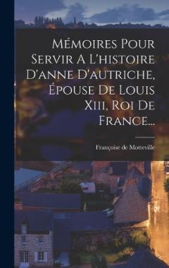 Mémoires Pour Servir A L'histoire D'anne D'autriche, Épouse De Louis Xiii, Roi De France...