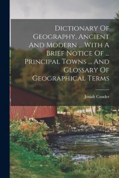 Coperta cărții Dictionary Of Geography, Ancient And Modern ... With A Brief Notice Of ... Principal Towns ... And Glossary Of Geographical Terms