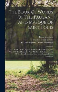 Coperta cărții The Book Of Words Of The Pageant And Masque Of Saint Louis: The Words Of The Pageant By Thomas Wood Stevens, The Words Of The Masque By Percy Mackaye. Pub. By Authority Of The Book Committee Saint Louis Pageant Drama Association