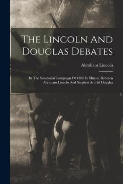 The Lincoln And Douglas Debates: In The Senatorial Campaign Of 1858 In Illinois, Between Abraham Lincoln And Stephen Arnold Douglas