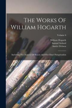Coperta cărții The Works Of William Hogarth: Including The Analysis Of Beauty And Five Days' Peregrination; Volume 6