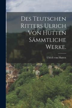 Coperta cărții Des teutschen Ritters Ulrich von Hutten sämmtliche Werke.