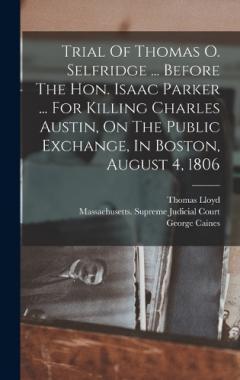 Trial Of Thomas O. Selfridge ... Before The Hon. Isaac Parker ... For Killing Charles Austin, On The Public Exchange, In Boston, August 4, 1806