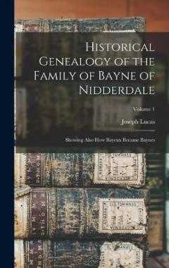 Coperta cărții Historical Genealogy of the Family of Bayne of Nidderdale; Showing Also How Bayeux Became Baynes; Volume 1