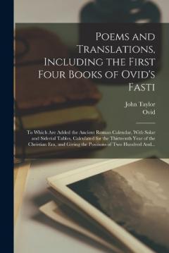 Poems and Translations, Including the First Four Books of Ovid's Fasti; to Which Are Added the Ancient Roman Calendar, With Solar and Siderial Tables, Calculated for the Thirteenth Year of the Christian Era, and Giving the Positions of Two Hundred An