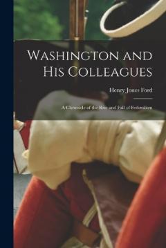 Coperta cărții Washington and His Colleagues: A chronicle of the rise and fall of federalism