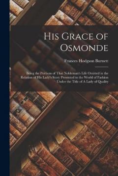 His Grace of Osmonde: Being the Portions of That Nobleman's Life Omitted in the Relation of His Lady's Story Presented to the World of Fashion under the Title of A Lady of Quality