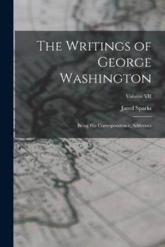 The Writings of George Washington: Being His Correspondence, Addresses; Volume VII