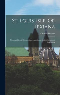 St. Louis' Isle, Or Texiana: With Additional Observations Made in the United States and in Canada