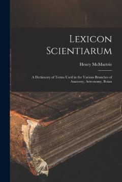Coperta cărții Lexicon Scientiarum: A Dictionary of Terms Used in the Various Branches of Anatomy, Astronomy, Botan