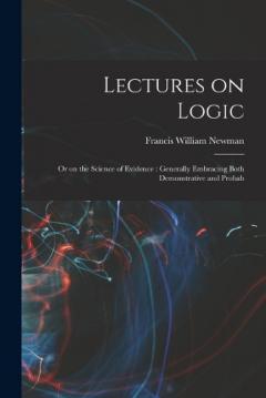 Lectures on Logic: Or on the Science of Evidence: Generally Embracing Both Demonstrative and Probab