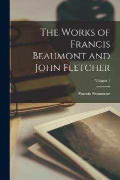 Coperta cărții The Works of Francis Beaumont and John Fletcher; Volume 1