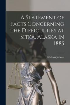 A Statement of Facts Concerning the Difficulties at Sitka, Alaska in 1885