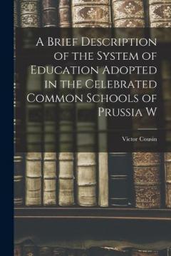 A Brief Description of the System of Education Adopted in the Celebrated Common Schools of Prussia W