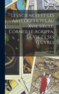 Les Sciences Et Les Arts Occultes Au Xvie Siècle. Corneille Agrippa, Sa Vie Et Ses OEuvres