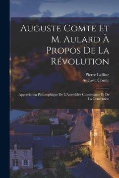 Auguste Comte Et M. Aulard À Propos De La Révolution: Appréciation Philosophique De L'Assemblée Constituante Et De La Convention