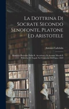 Coperta cărții La Dottrina Di Socrate Secondo Senofonte, Platone Ed Aristotele: Memoria Premiata Dalla R. Accademia Di Scienze Morali E Politiche Di Napoli Nel Concorso Dell'Anno 1869