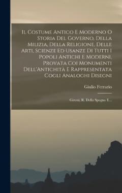 Il Costume Antico E Moderno O Storia Del Governo, Della Milizia, Della Religione, Delle Arti, Scienze Ed Usanze Di Tutti I Popoli Antichi E Moderni, Provata Coi Monumenti Dell'Antichità E Rappresentata Cogli Analoghi Disegni: Gironi, R. Della Spagna