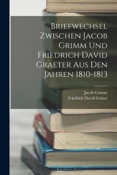 Briefwechsel Zwischen Jacob Grimm Und Friedrich David Graeter Aus Den Jahren 1810-1813