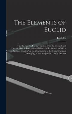 The Elements of Euclid; Viz. the First Six Books, Together With the Eleventh and Twelfth. Also the Book of Euclid's Data. by R. Simson. to Which Is Added, a Treatise On the Construction of the Trigonometrical Canon [By J. Christison] and a Concise Ac