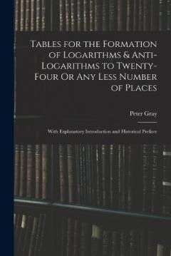 Tables for the Formation of Logarithms & Anti-Logarithms to Twenty-Four Or Any Less Number of Places: With Explanatory Introduction and Historical Preface