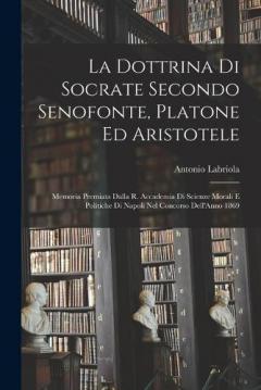 Coperta cărții La Dottrina Di Socrate Secondo Senofonte, Platone Ed Aristotele: Memoria Premiata Dalla R. Accademia Di Scienze Morali E Politiche Di Napoli Nel Concorso Dell'Anno 1869