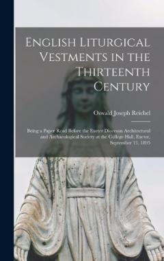Coperta cărții English Liturgical Vestments in the Thirteenth Century: Being a Paper Read Before the Exeter Diocesan Architectural and Archaeological Society at the College Hall, Exeter, September 13, 1895