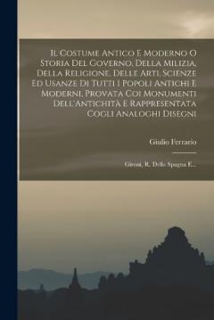 Il Costume Antico E Moderno O Storia Del Governo, Della Milizia, Della Religione, Delle Arti, Scienze Ed Usanze Di Tutti I Popoli Antichi E Moderni, Provata Coi Monumenti Dell'Antichità E Rappresentata Cogli Analoghi Disegni: Gironi, R. Della Spagna