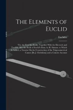 The Elements of Euclid; Viz. the First Six Books, Together With the Eleventh and Twelfth. Also the Book of Euclid's Data. by R. Simson. to Which Is Added, a Treatise On the Construction of the Trigonometrical Canon [By J. Christison] and a Concise Ac