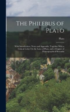 The Philebus of Plato: With Introduction, Notes and Appendix; Together With a Critical Letter On the Laws of Plato, and a Chapter of Palaeographical Remarks