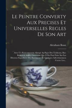 Le Peintre Converty Aux Precises Et Universelles Regles De Son Art: Avec Un Raisonnement Abregé Au Sujet Des Tableaux, Bas-Reliefs & Autres Ornemens Que L'On Peut Faire Sur Les Diverses Superficies Des Bastimens: Et Quelques Advertissemens Contre Les
