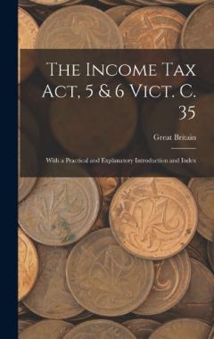 The Income Tax Act, 5 & 6 Vict. C. 35: With a Practical and Explanatory Introduction and Index