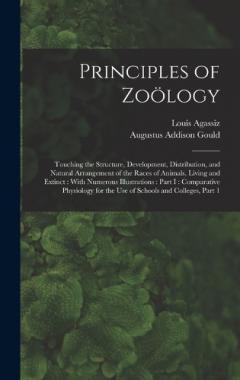 Coperta cărții Principles of Zoölogy: Touching the Structure, Development, Distribution, and Natural Arrangement of the Races of Animals, Living and Extinct: With Numerous Illustrations: Part I: Comparative Physiology for the Use of Schools and Colleges, Part 1
