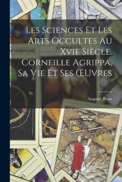 Les Sciences Et Les Arts Occultes Au Xvie Siècle. Corneille Agrippa, Sa Vie Et Ses OEuvres