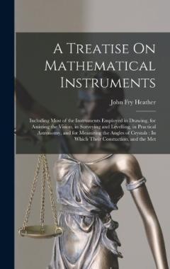 Coperta cărții A Treatise On Mathematical Instruments: Including Most of the Instruments Employed in Drawing, for Assisting the Vision, in Surveying and Levelling, in Practical Astronomy, and for Measuring the Angles of Crystals: In Which Their Constuction, and the