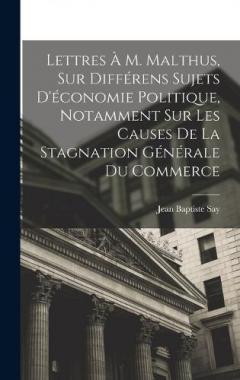 Lettres À M. Malthus, Sur Différens Sujets D'économie Politique, Notamment Sur Les Causes De La Stagnation Générale Du Commerce
